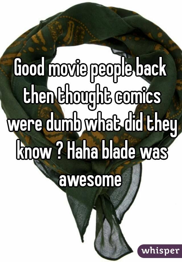 Good movie people back then thought comics were dumb what did they know ? Haha blade was awesome 