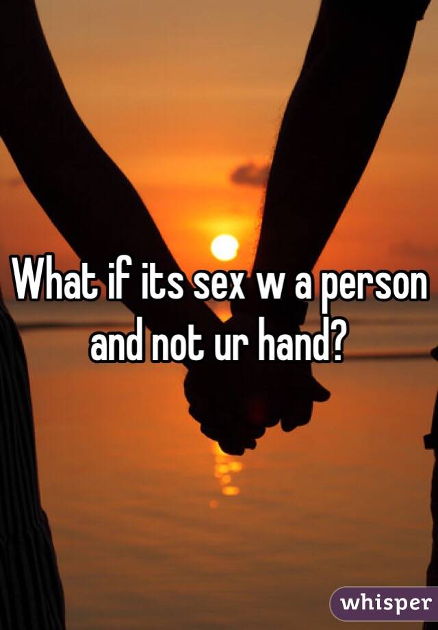 What if its sex w a person and not ur hand?