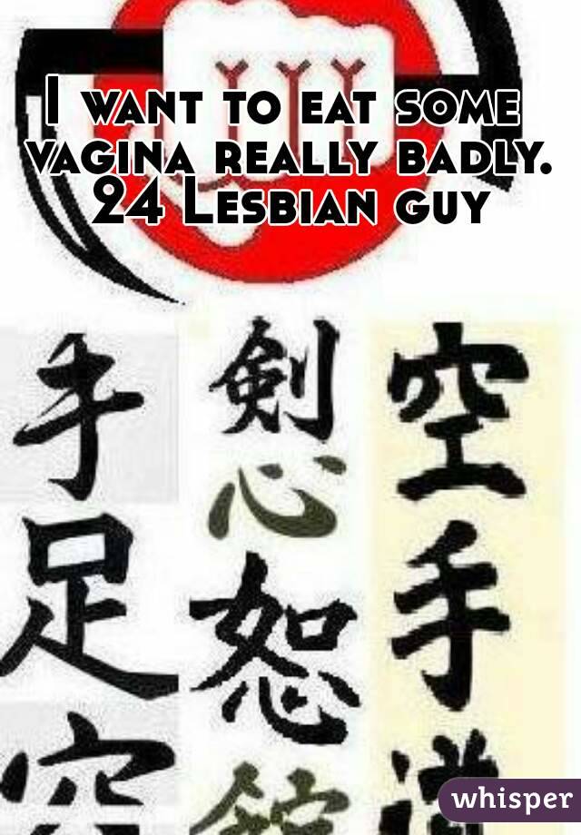 I want to eat some vagina really badly. 24 Lesbian guy