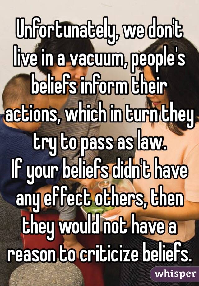 Unfortunately, we don't live in a vacuum, people's beliefs inform their actions, which in turn they try to pass as law.
If your beliefs didn't have any effect others, then they would not have a reason to criticize beliefs.