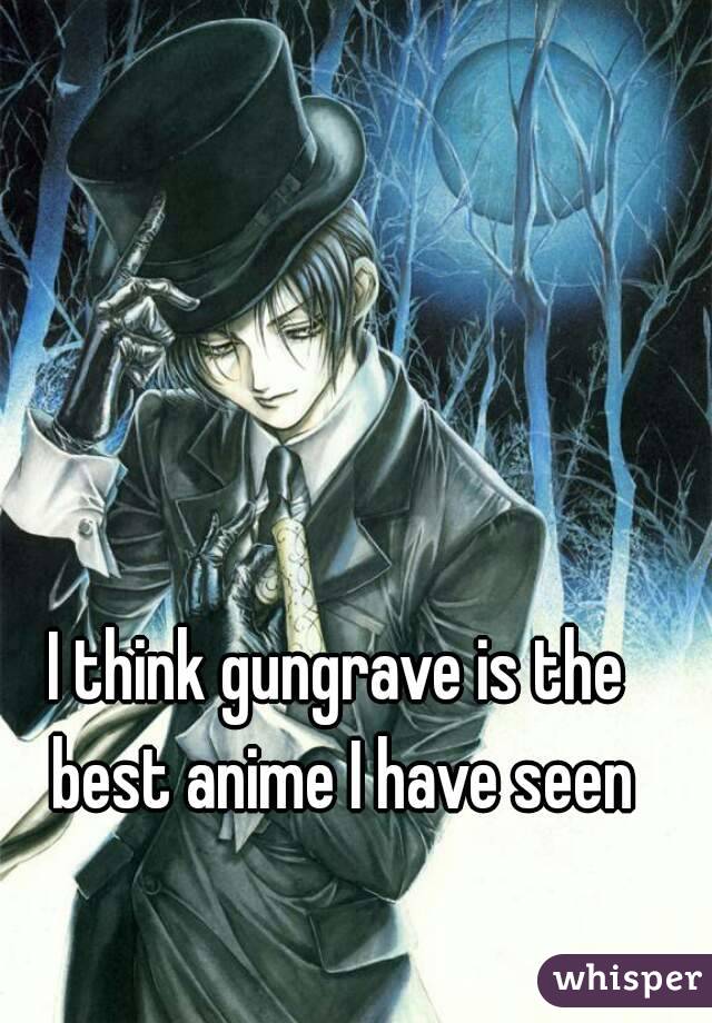 I think gungrave is the best anime I have seen
