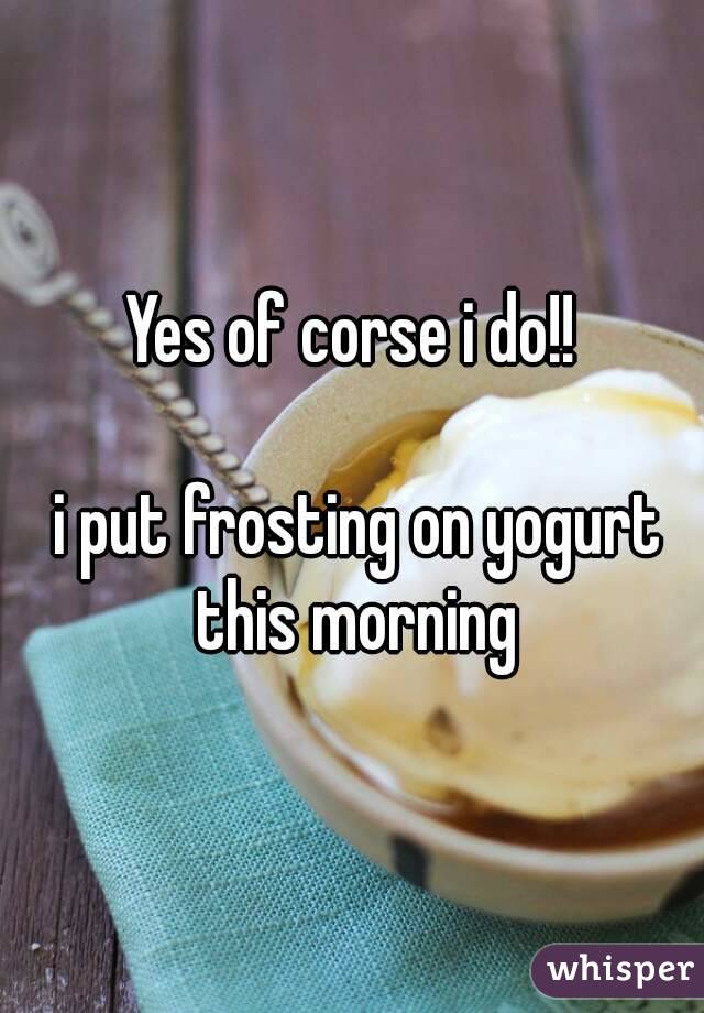 Yes of corse i do!!

 i put frosting on yogurt this morning
