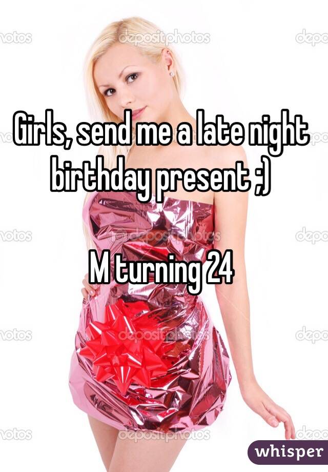 Girls, send me a late night birthday present ;)

M turning 24
