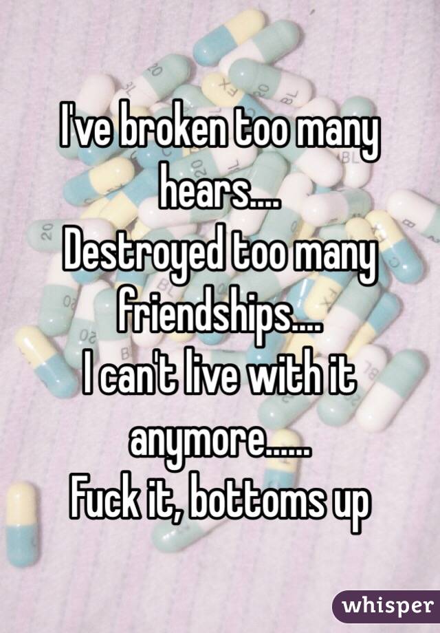 I've broken too many hears....
Destroyed too many friendships....
I can't live with it anymore......
Fuck it, bottoms up