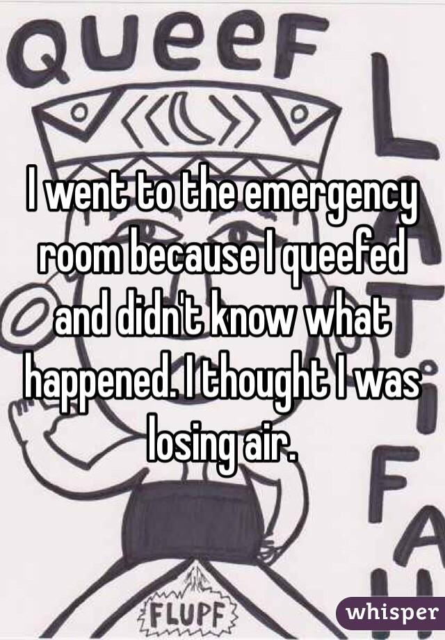 I went to the emergency room because I queefed and didn't know what happened. I thought I was losing air. 