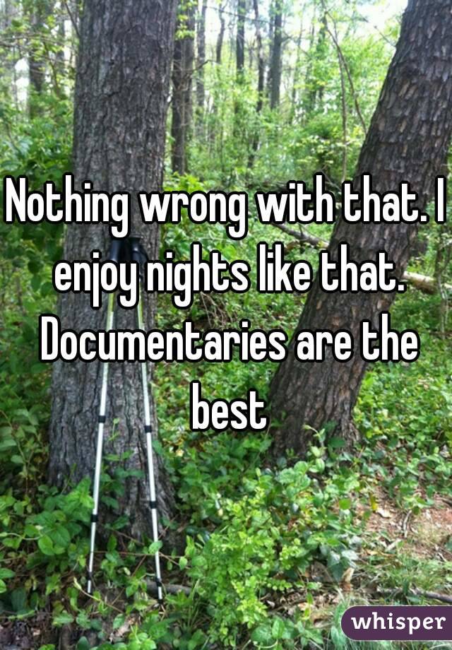 Nothing wrong with that. I enjoy nights like that. Documentaries are the best