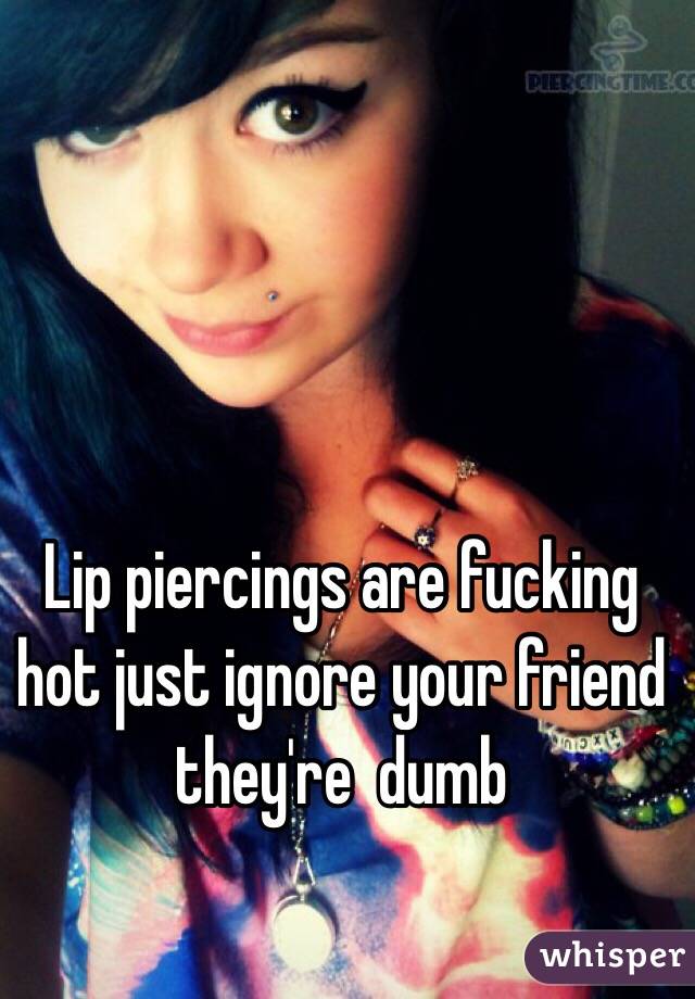 Lip piercings are fucking hot just ignore your friend they're  dumb
