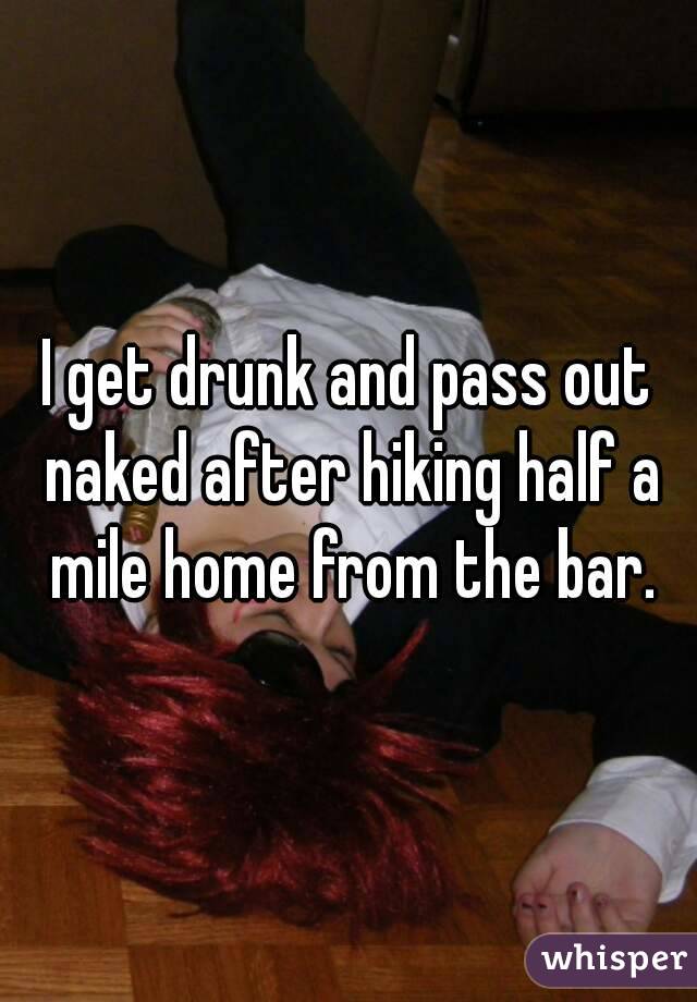 I get drunk and pass out naked after hiking half a mile home from the bar.