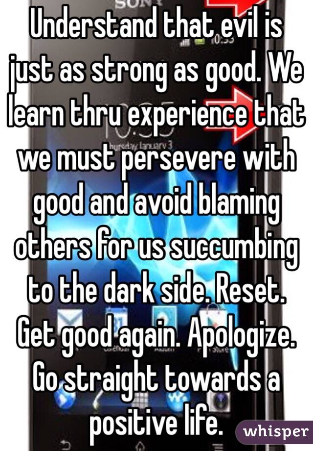 Understand that evil is just as strong as good. We learn thru experience that we must persevere with good and avoid blaming others for us succumbing to the dark side. Reset. Get good again. Apologize. Go straight towards a positive life. 