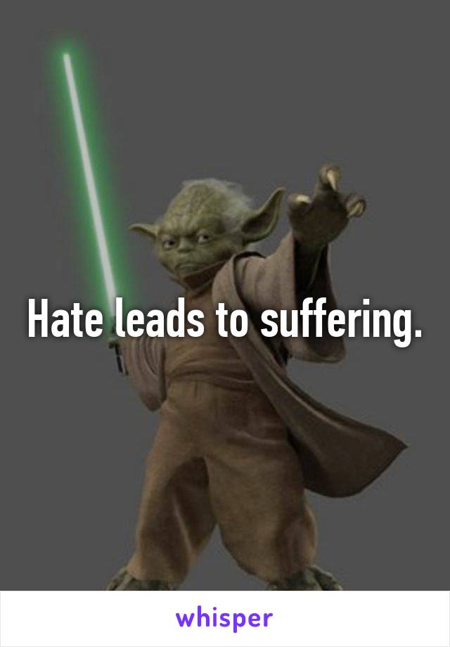 Hate leads to suffering.