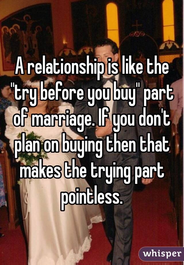 A relationship is like the "try before you buy" part of marriage. If you don't plan on buying then that makes the trying part pointless.