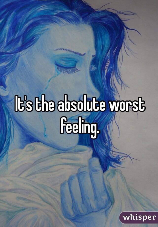 It's the absolute worst feeling. 