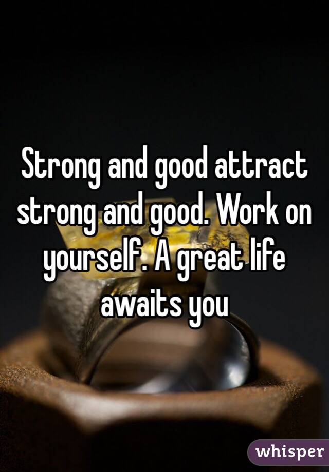 Strong and good attract strong and good. Work on yourself. A great life awaits you