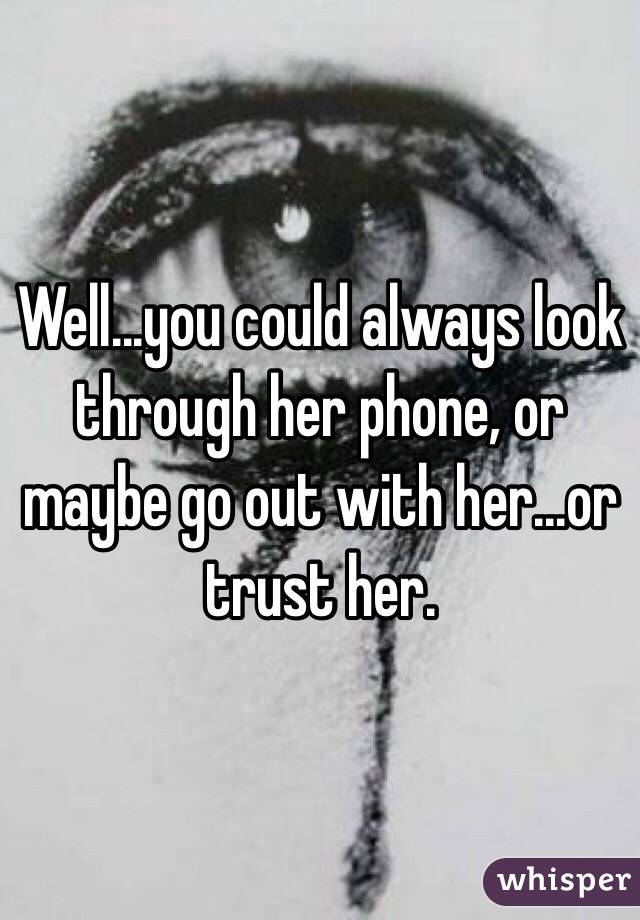 Well...you could always look through her phone, or maybe go out with her...or trust her. 