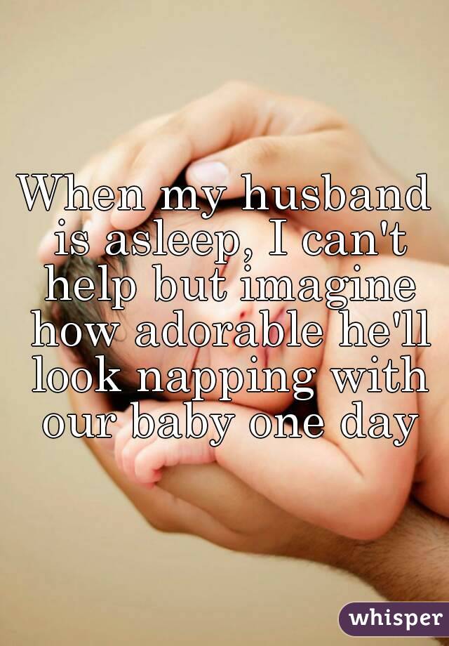 When my husband is asleep, I can't help but imagine how adorable he'll look napping with our baby one day