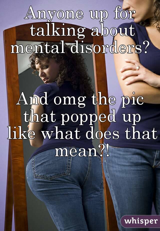 Anyone up for talking about mental disorders? 


And omg the pic that popped up like what does that mean?!