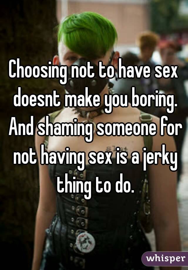 Choosing not to have sex doesnt make you boring. And shaming someone for not having sex is a jerky thing to do.
