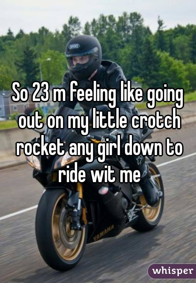 So 23 m feeling like going out on my little crotch rocket any girl down to ride wit me