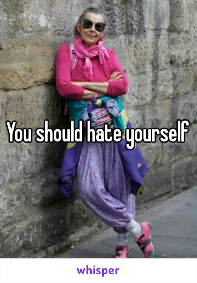 You should hate yourself