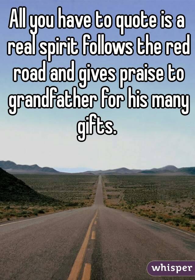 All you have to quote is a real spirit follows the red road and gives praise to grandfather for his many gifts. 