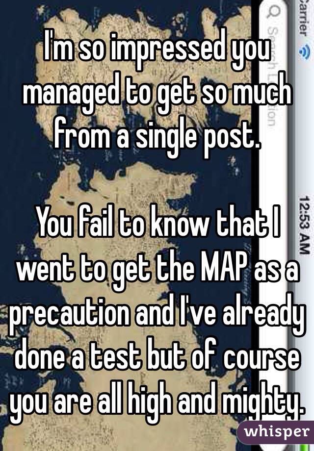 I'm so impressed you managed to get so much from a single post.

You fail to know that I went to get the MAP as a precaution and I've already done a test but of course you are all high and mighty. 