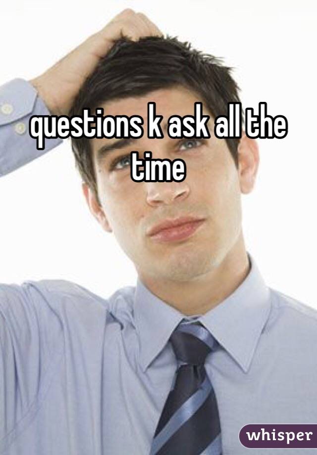 questions k ask all the time 