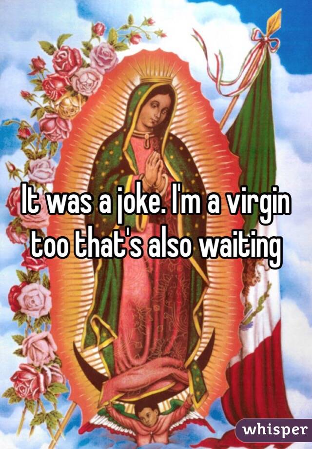 It was a joke. I'm a virgin too that's also waiting 
