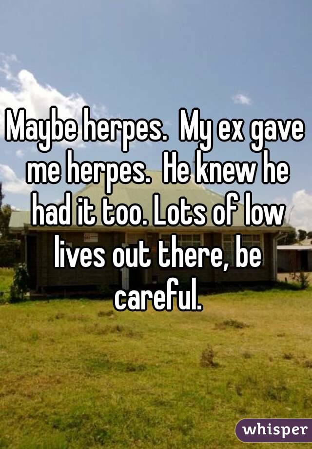 Maybe herpes.  My ex gave me herpes.  He knew he had it too. Lots of low lives out there, be careful.