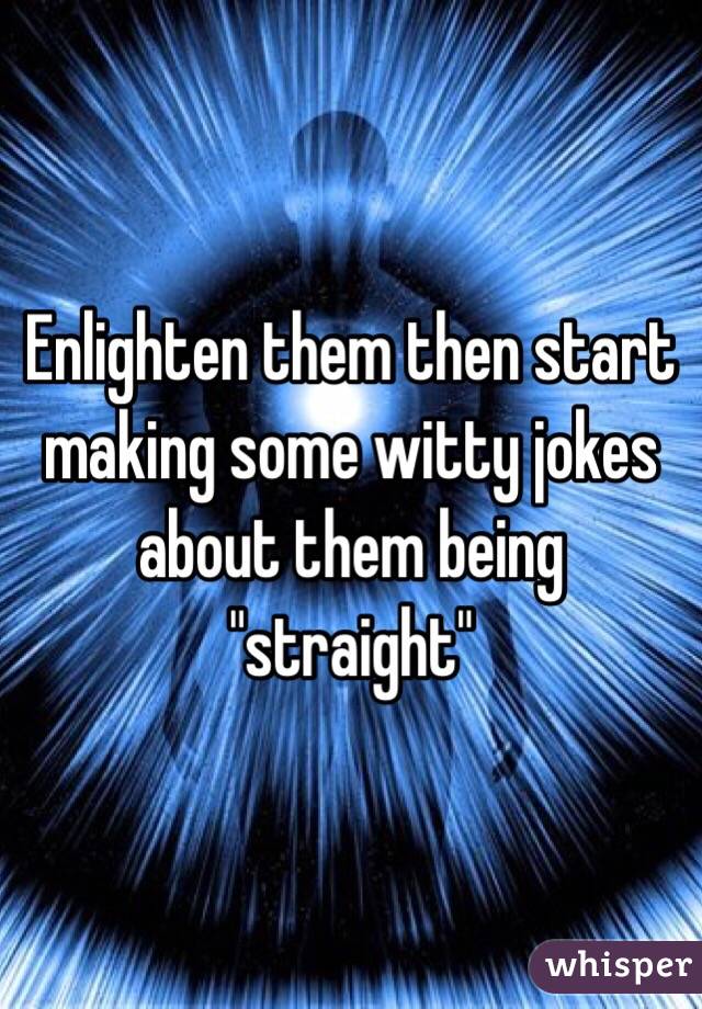Enlighten them then start making some witty jokes about them being "straight"