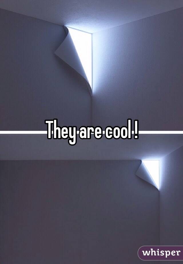 They are cool !