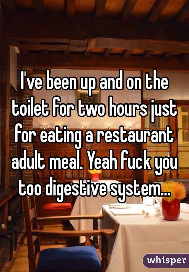 I've been up and on the toilet for two hours just for eating a restaurant adult meal. Yeah fuck you too digestive system...