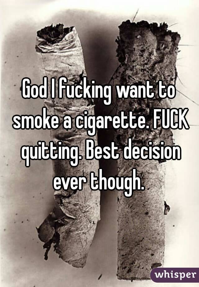 God I fucking want to smoke a cigarette. FUCK quitting. Best decision ever though. 