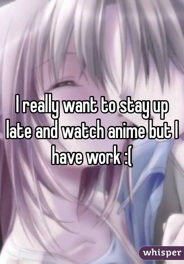 I really want to stay up late and watch anime but I have work :(