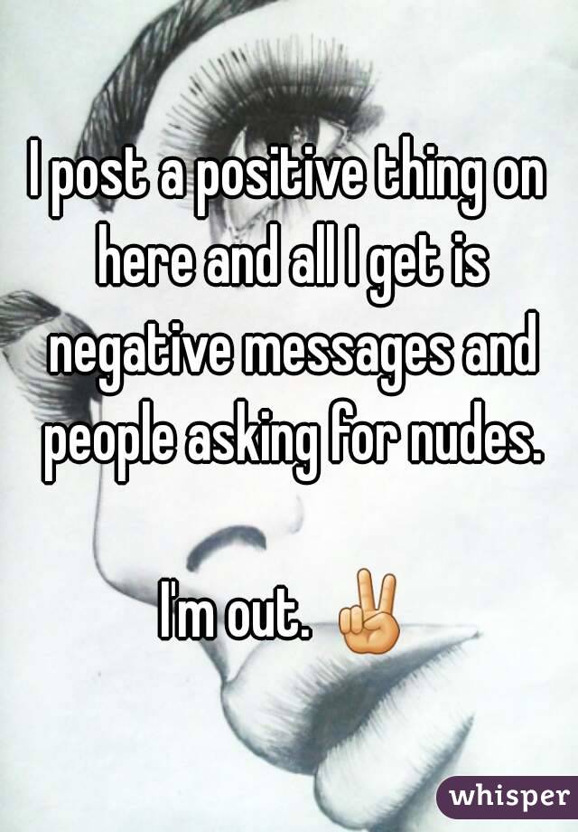 I post a positive thing on here and all I get is negative messages and people asking for nudes.

I'm out. ✌