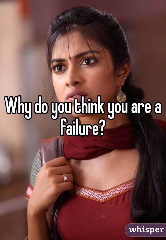 Why do you think you are a failure? 