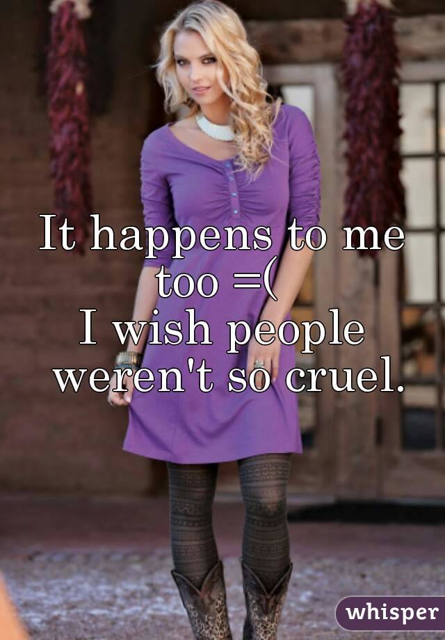 It happens to me too =(  
I wish people weren't so cruel.