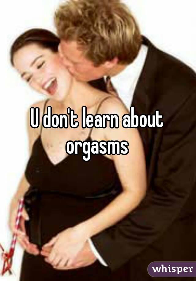 U don't learn about orgasms 