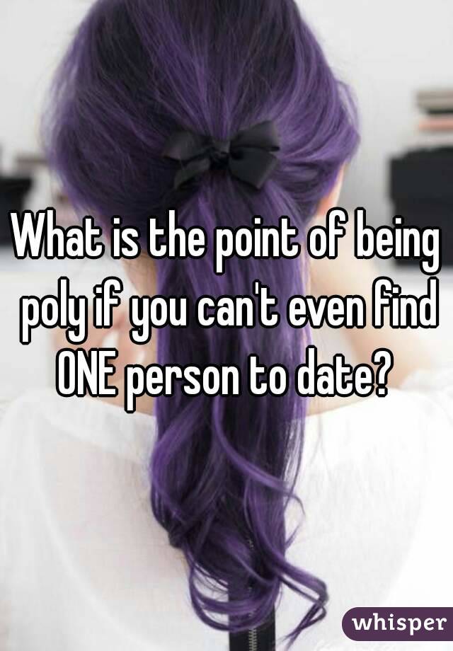 What is the point of being poly if you can't even find ONE person to date? 
