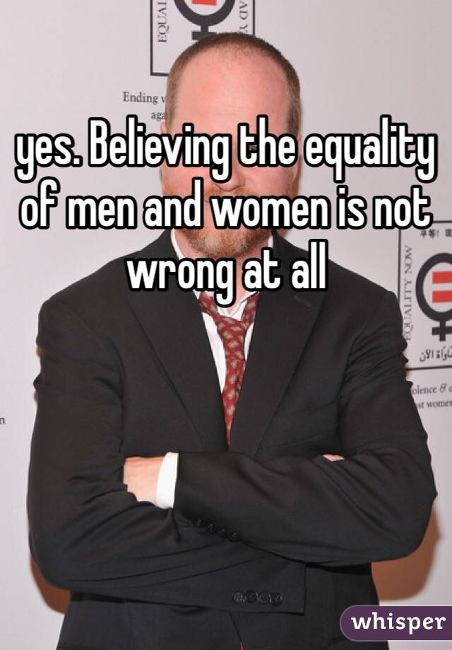 yes. Believing the equality of men and women is not wrong at all