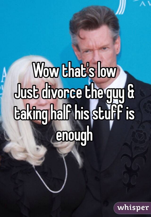 Wow that's low
Just divorce the guy & taking half his stuff is enough 