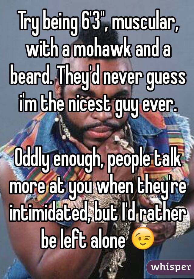 Try being 6'3", muscular, with a mohawk and a beard. They'd never guess i'm the nicest guy ever.

Oddly enough, people talk more at you when they're intimidated, but I'd rather be left alone 😉