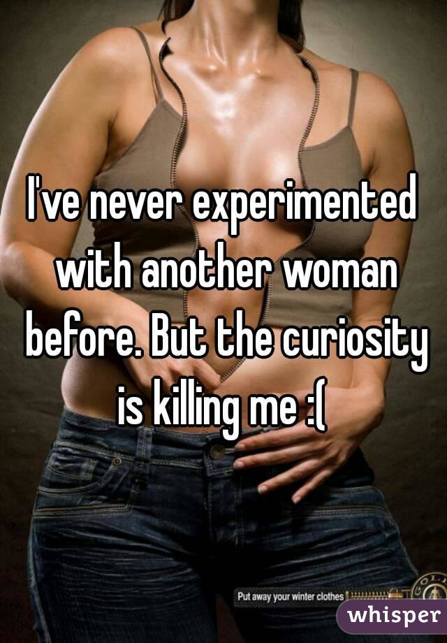 I've never experimented with another woman before. But the curiosity is killing me :( 