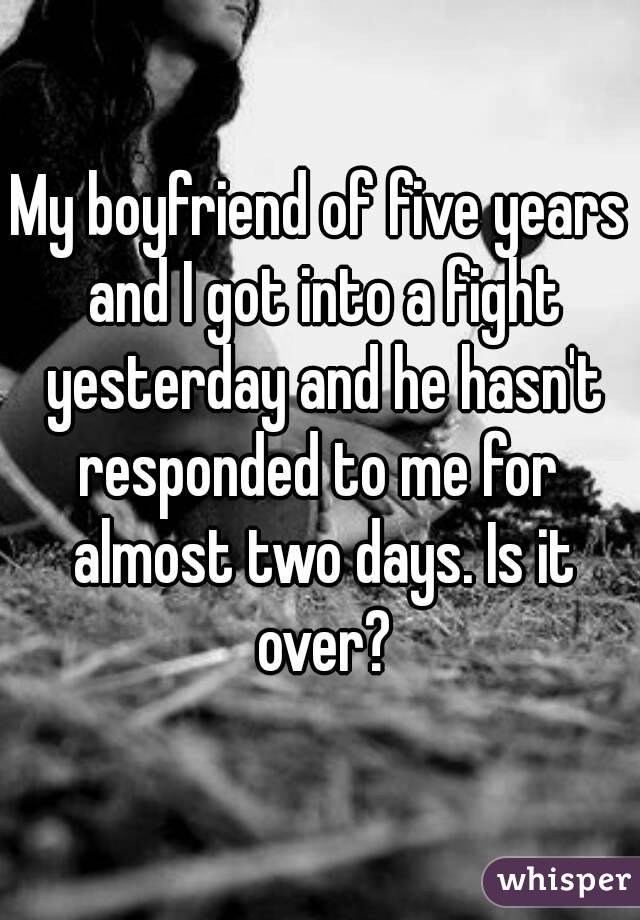 My boyfriend of five years and I got into a fight yesterday and he hasn't responded to me for  almost two days. Is it over?