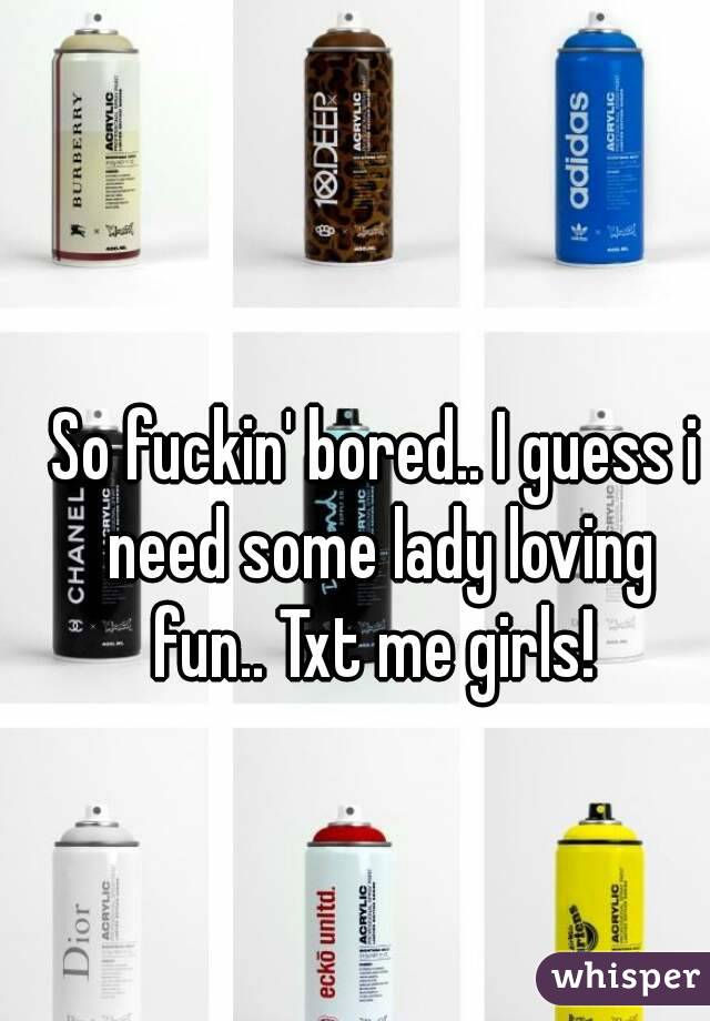 So fuckin' bored.. I guess i need some lady loving fun.. Txt me girls! 