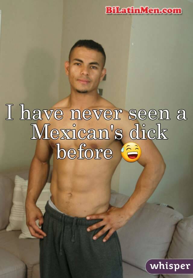 I have never seen a Mexican's dick before 😅