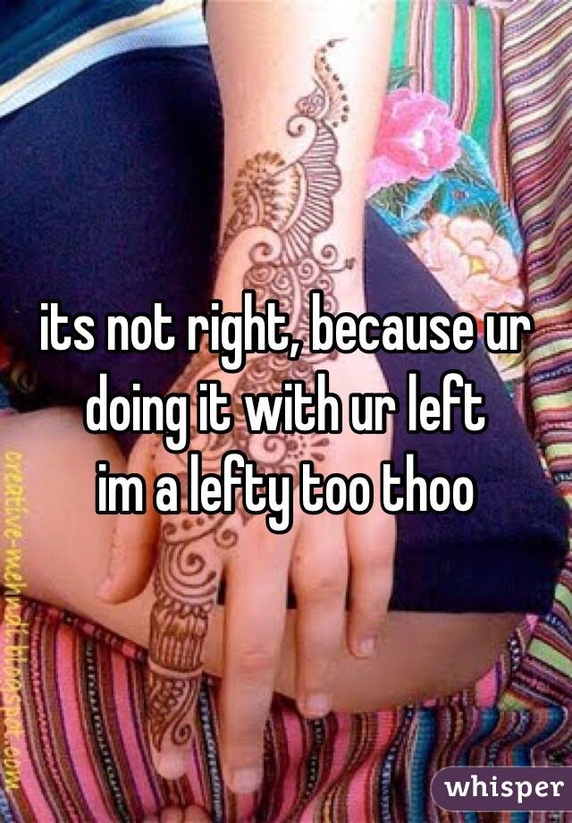 its not right, because ur doing it with ur left
im a lefty too thoo