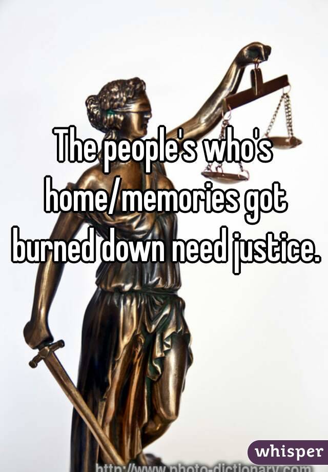 The people's who's home/memories got burned down need justice. 