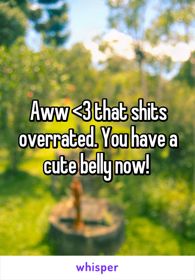 Aww <3 that shits overrated. You have a cute belly now! 