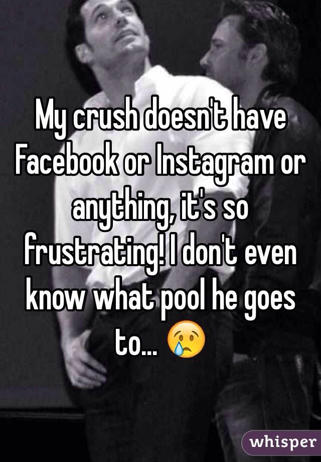 My crush doesn't have Facebook or Instagram or anything, it's so frustrating! I don't even know what pool he goes to... 😢