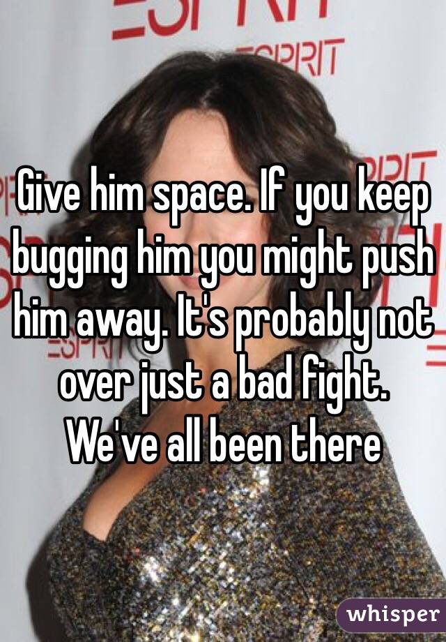 Give him space. If you keep bugging him you might push him away. It's probably not over just a bad fight. We've all been there